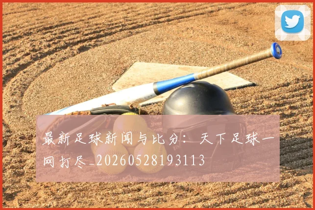 最新足球新闻与比分:天下足球一网打尽_20260528193113