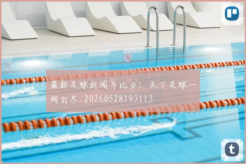 最新足球新闻与比分:天下足球一网打尽_20260528193113