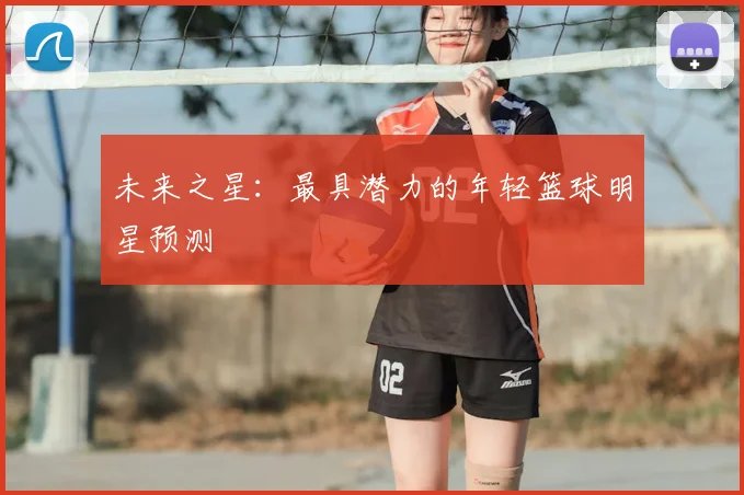 未来之星:最具潜力的年轻篮球明星预测