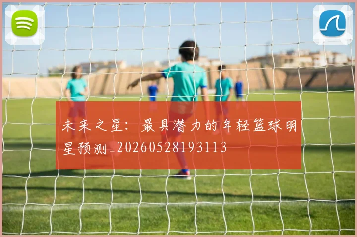 未来之星:最具潜力的年轻篮球明星预测_20260528193113