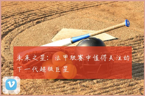 未来之星:法甲联赛中值得关注的下一代超级巨星